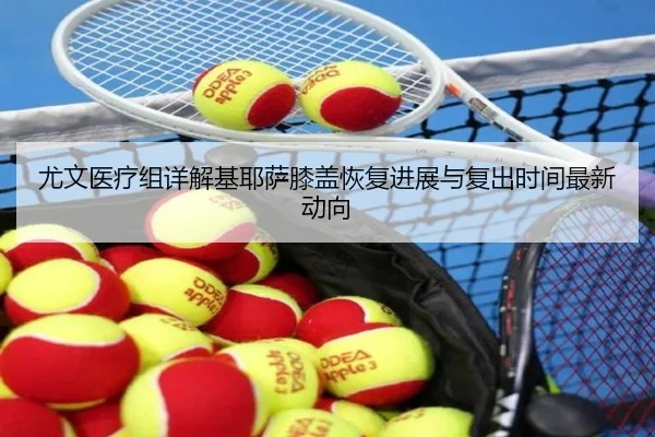 尤文医疗组详解基耶萨膝盖恢复进展与复出时间最新动向