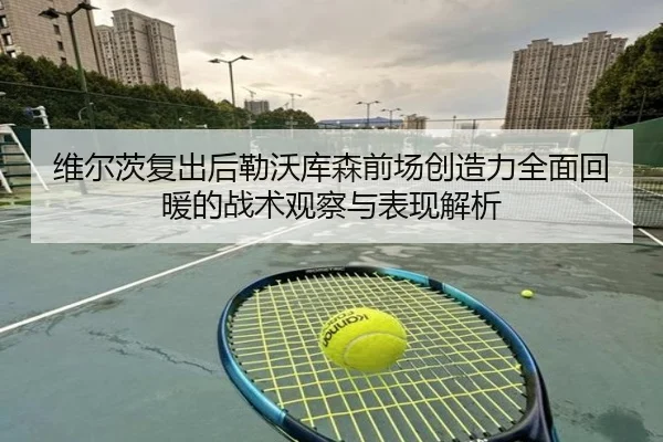 维尔茨复出后勒沃库森前场创造力全面回暖的战术观察与表现解析