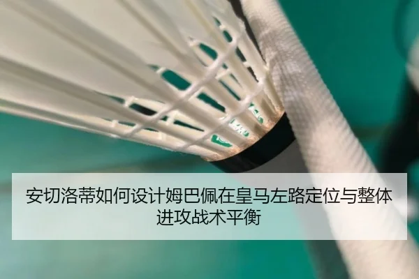安切洛蒂如何设计姆巴佩在皇马左路定位与整体进攻战术平衡