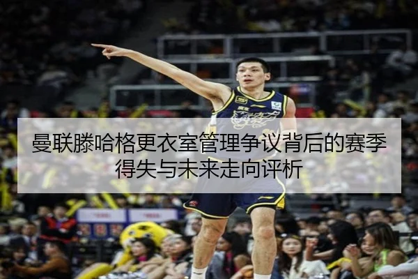 曼联滕哈格更衣室管理争议背后的赛季得失与未来走向评析