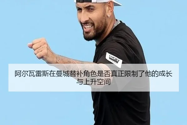 阿尔瓦雷斯在曼城替补角色是否真正限制了他的成长与上升空间