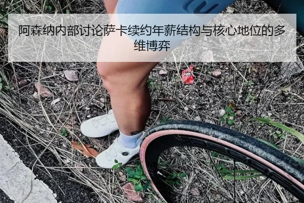 阿森纳内部讨论萨卡续约年薪结构与核心地位的多维博弈