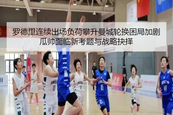 罗德里连续出场负荷攀升曼城轮换困局加剧瓜帅面临新考题与战略抉择